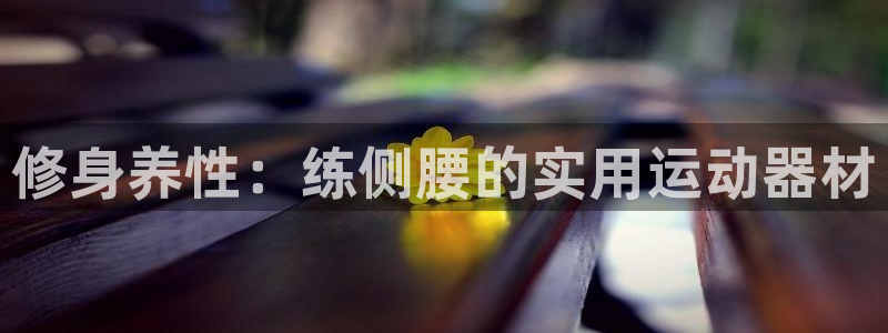 凯捷体育平台假的吗是真的吗吗：修身养性：练侧腰的实用
