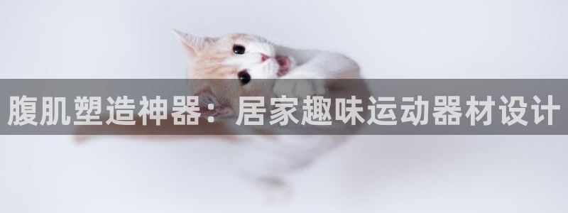 凯捷体育招商电话是多少号码：腹肌塑造神器：居家趣味运