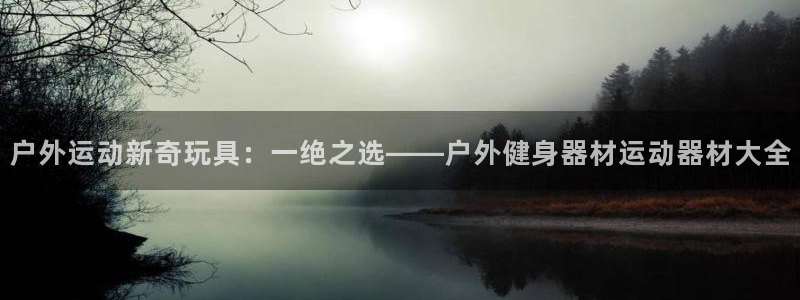 凯捷体育平台：户外运动新奇玩具：一绝之选——户外健身
