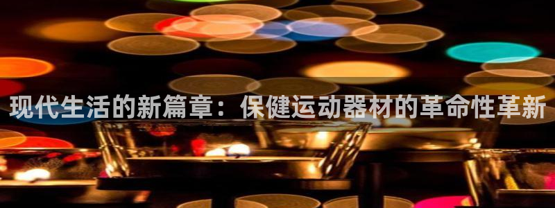 注册凯捷体育：现代生活的新篇章：保健运动器材的革命性