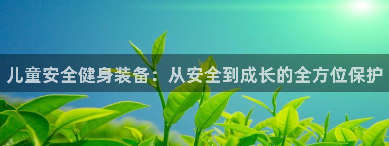 凯捷体育开户:儿童安全健身装备:从安全到成长的全方位保护